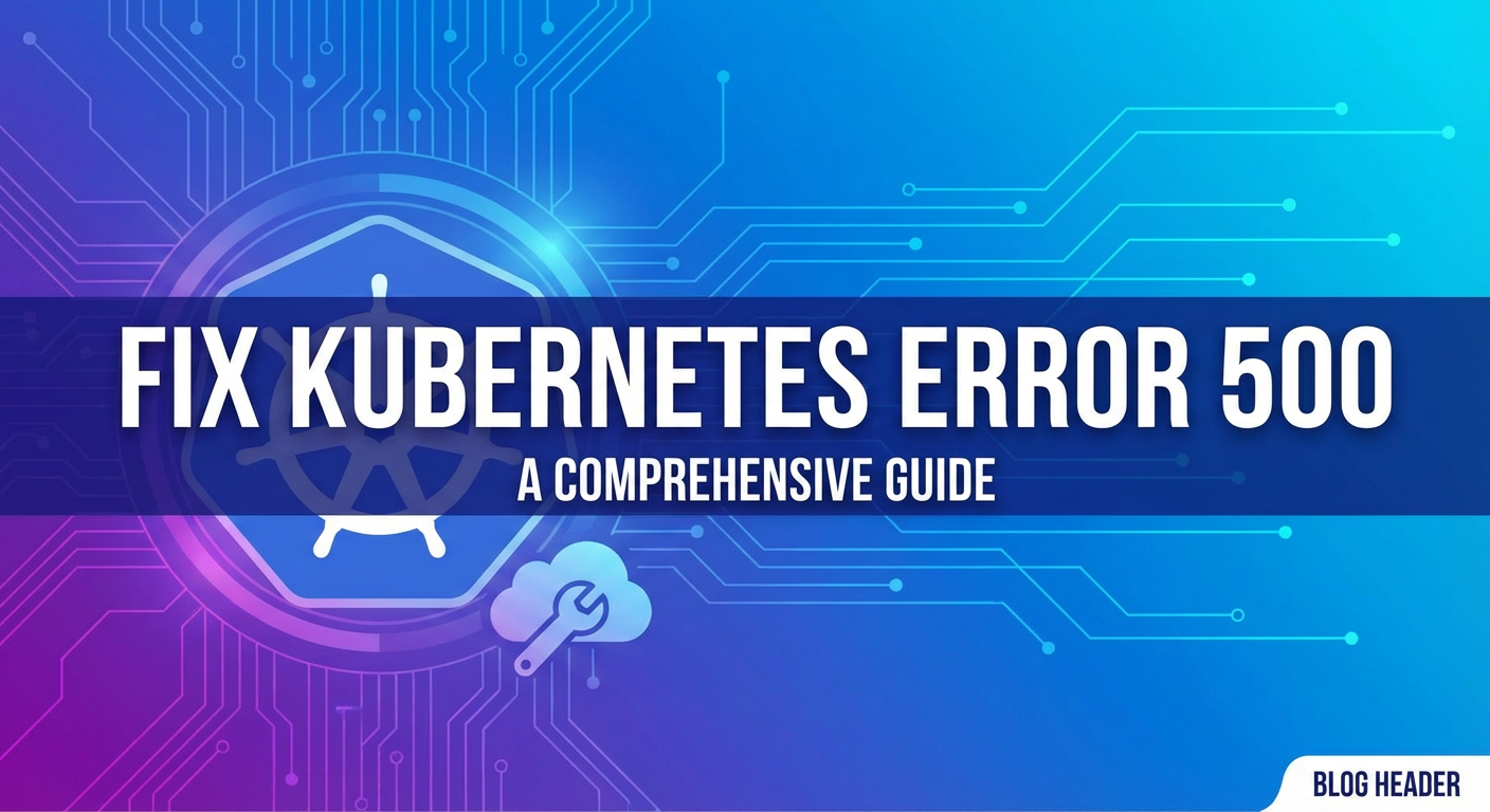 Fix Kubernetes Error 500: A Comprehensive Guide