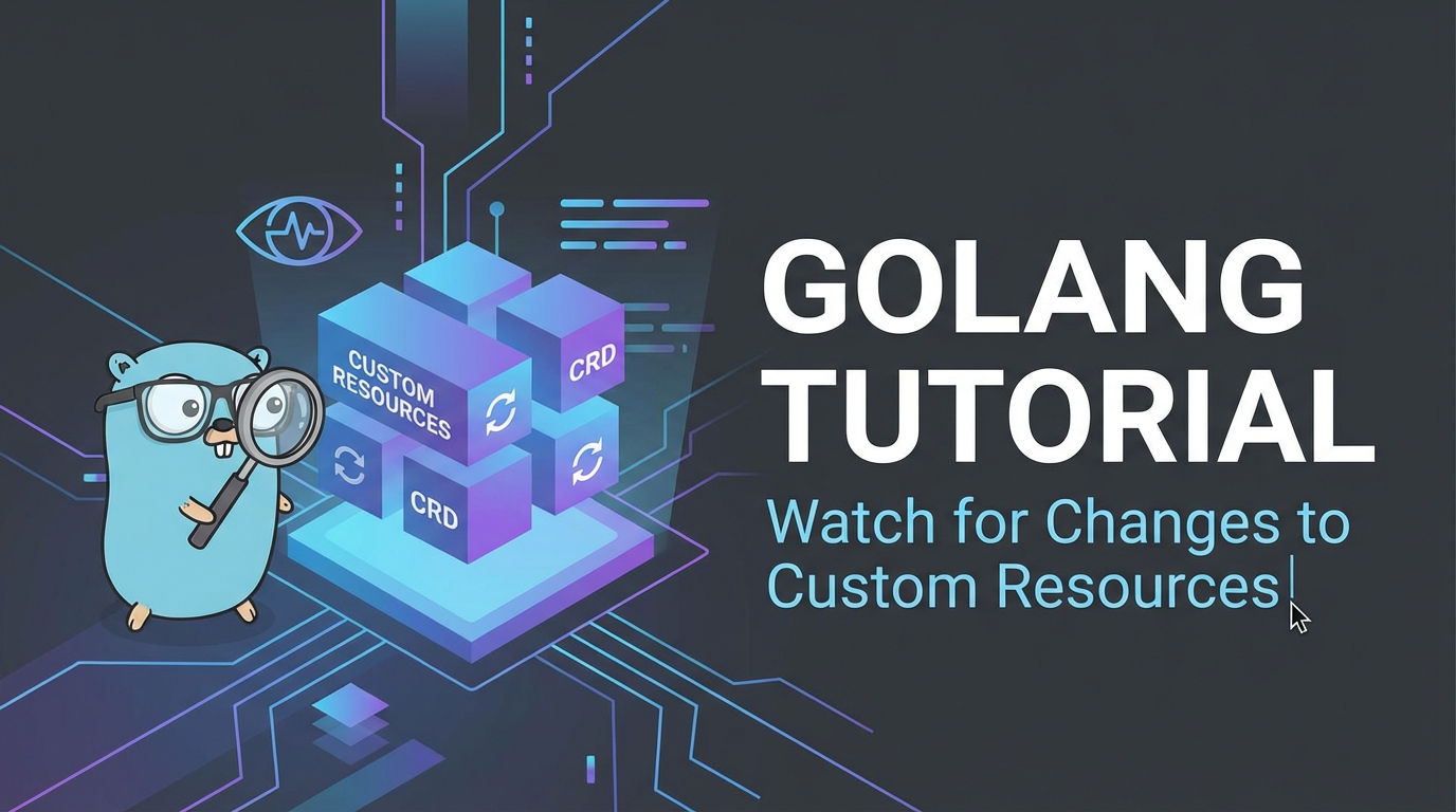 Golang Tutorial: Watch for Changes to Custom Resources