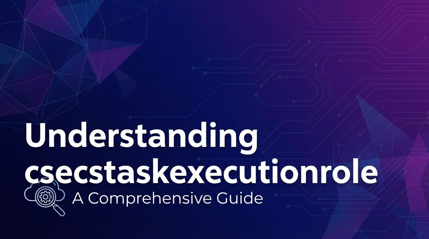 Understanding csecstaskexecutionrole: A Comprehensive Guide
