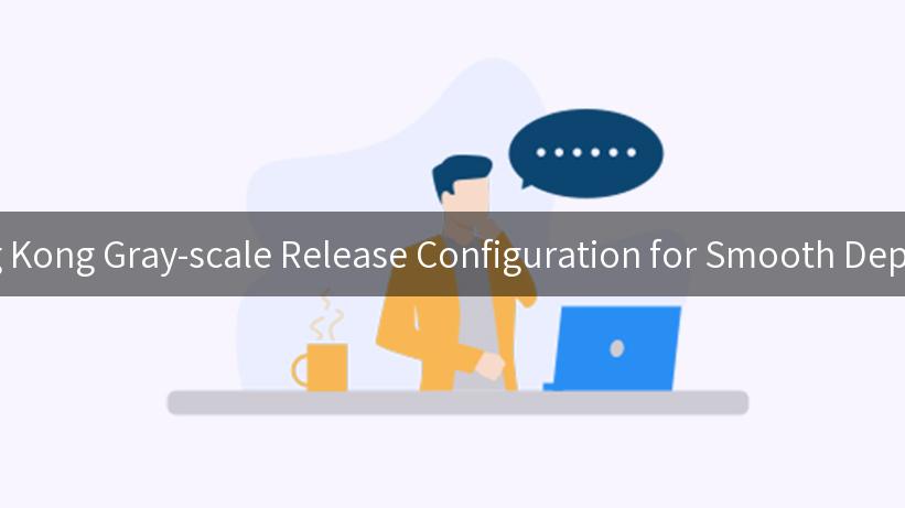 Mastering Kong Gray-scale Release Configuration for Smooth Deployments