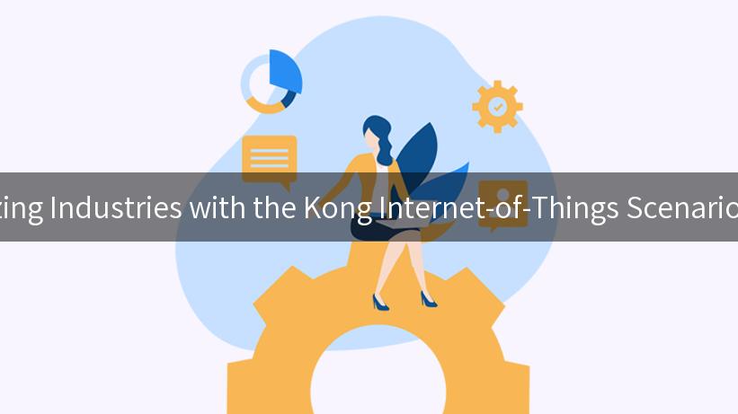 Revolutionizing Industries with the Kong Internet-of-Things Scenario Application