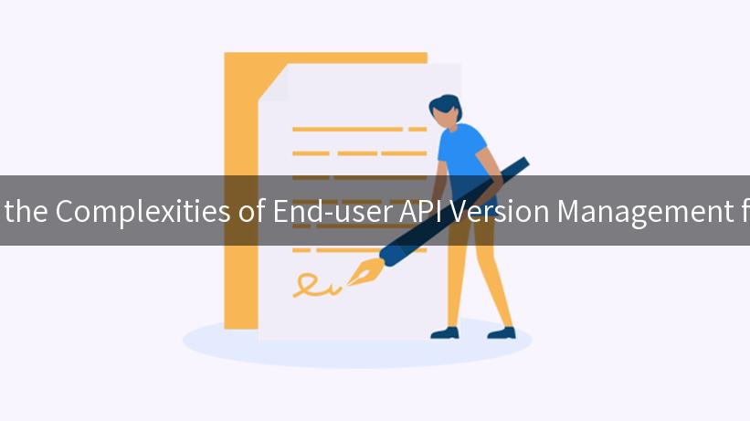 Navigating the Complexities of End-user API Version Management for Success