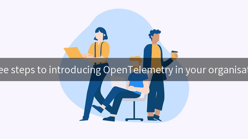 Three steps to introducing OpenTelemetry in your organisation