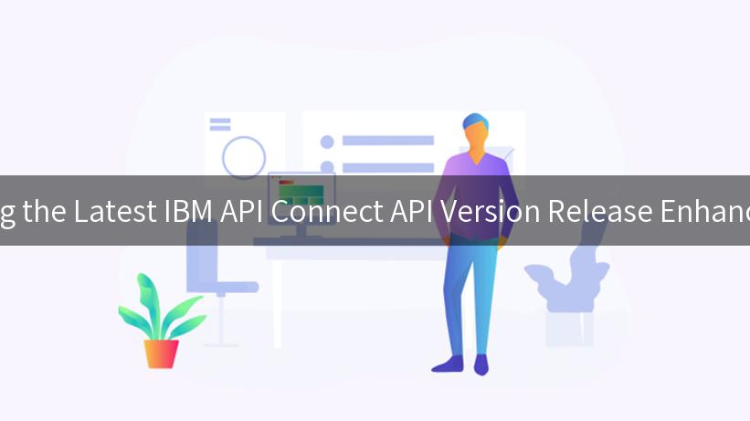 Exploring the Latest IBM API Connect API Version Release Enhancements