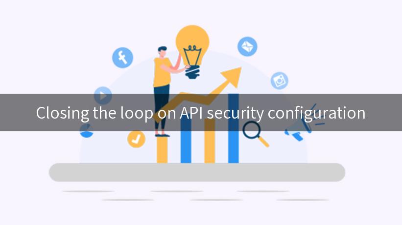 Closing the loop on API security configuration