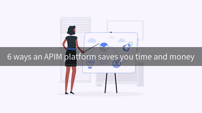 6 ways an APIM platform saves you time and money