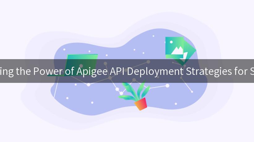 Unlocking the Power of Apigee API Deployment Strategies for Success