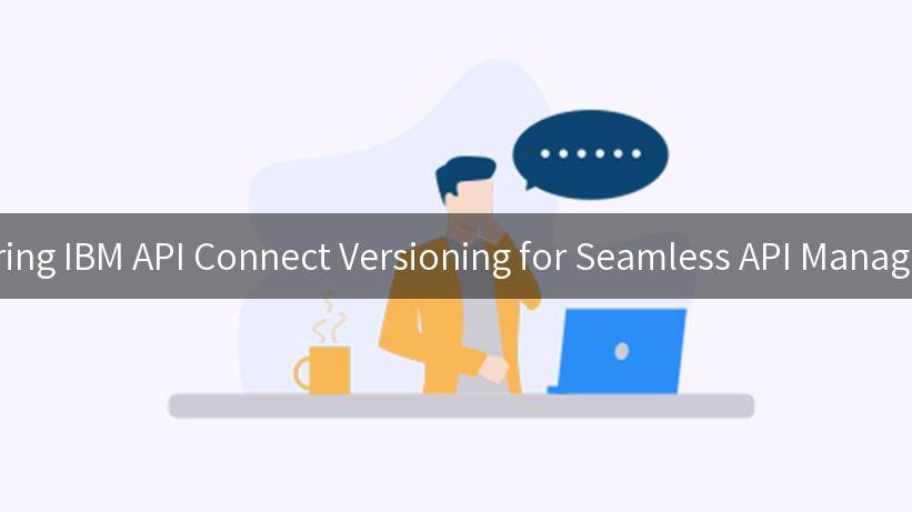 Mastering IBM API Connect Versioning for Seamless API Management