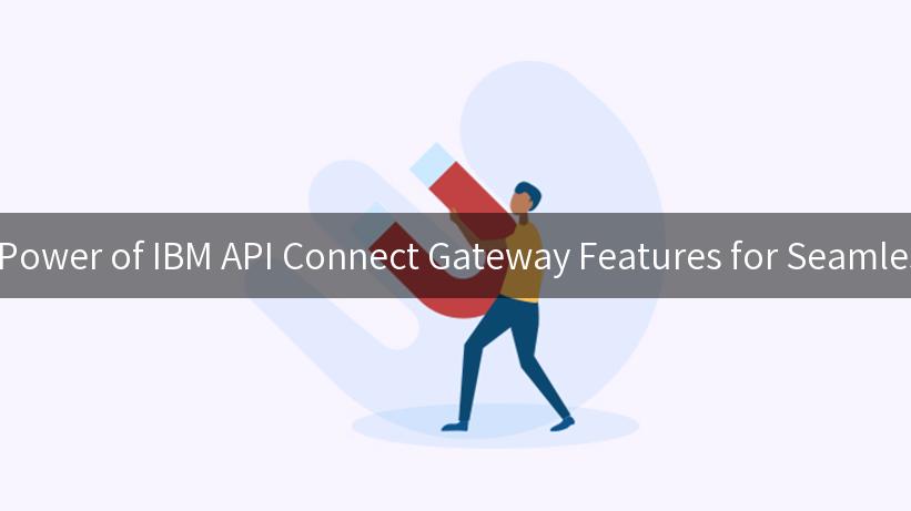 Unlocking the Power of IBM API Connect Gateway Features for Seamless Integrations