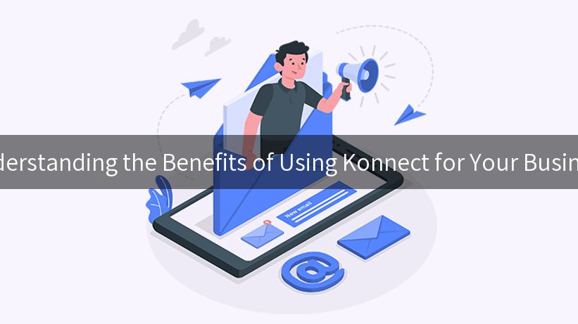 Understanding the Benefits of Using Konnect for Your Business