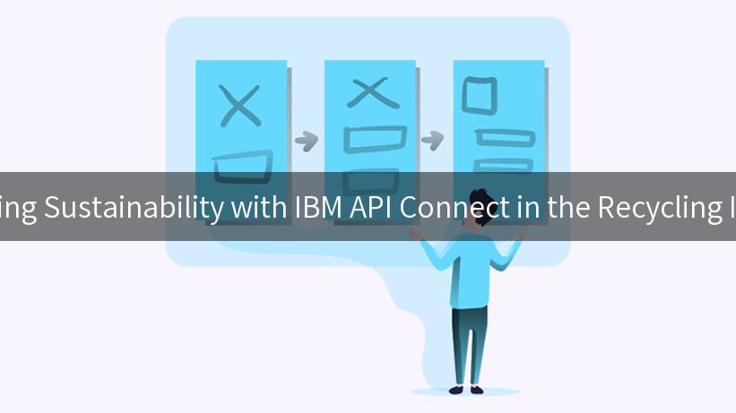 Innovating Sustainability with IBM API Connect in the Recycling Industry