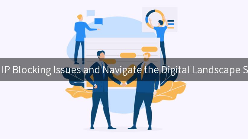 Fix False IP Blocking Issues and Navigate the Digital Landscape Smoothly