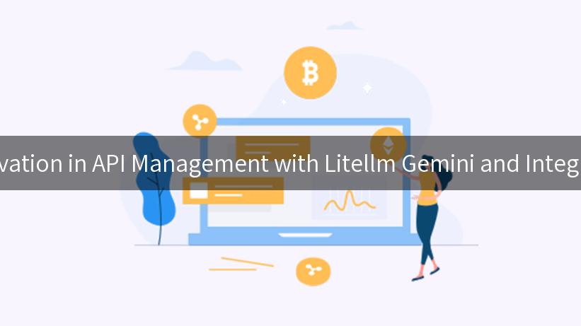 Unlocking Innovation in API Management with Litellm Gemini and Integrated AI Models