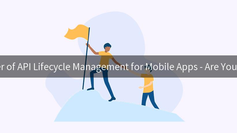 Unlocking the Power of API Lifecycle Management for Mobile Apps - Are You Ready to Innovate?