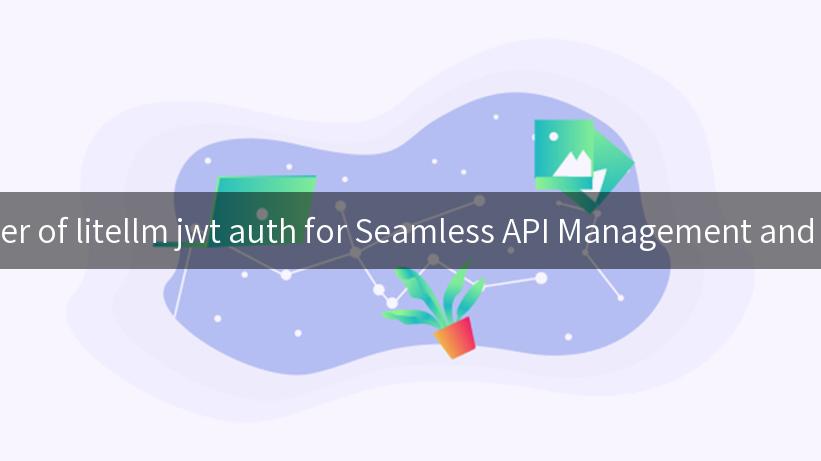 Unlocking the Power of litellm jwt auth for Seamless API Management and Enhanced Security