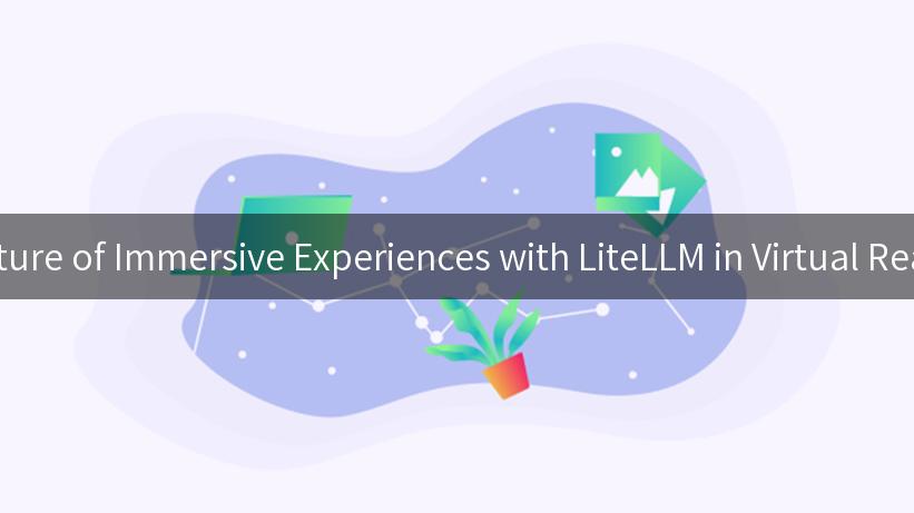 Exploring the Future of Immersive Experiences with LiteLLM in Virtual Reality Experiences