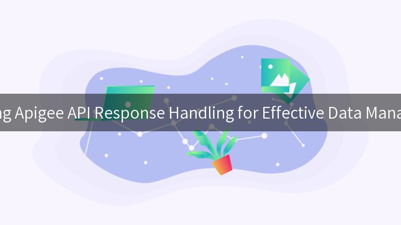 Mastering Apigee API Response Handling for Effective Data Management