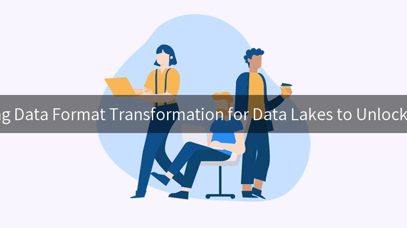 Mastering Data Format Transformation for Data Lakes to Unlock Insights