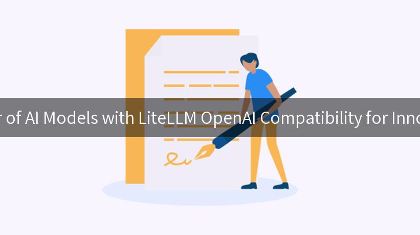 Unlocking the Power of AI Models with LiteLLM OpenAI Compatibility for Innovative API Solutions