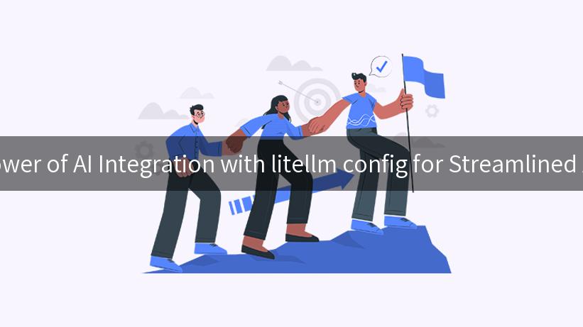 Unlocking the Power of AI Integration with litellm config for Streamlined API Management