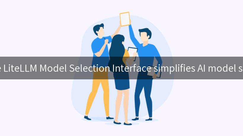 How the LiteLLM Model Selection Interface simplifies AI model selection