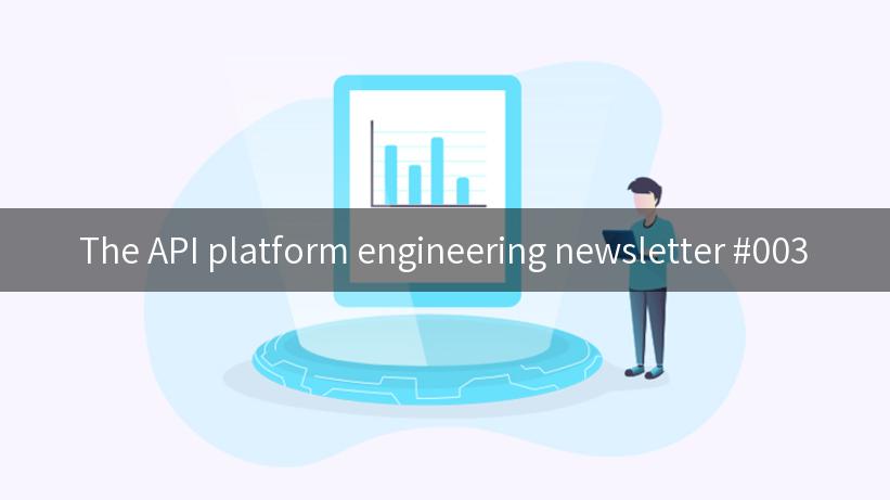 The API platform engineering newsletter #003