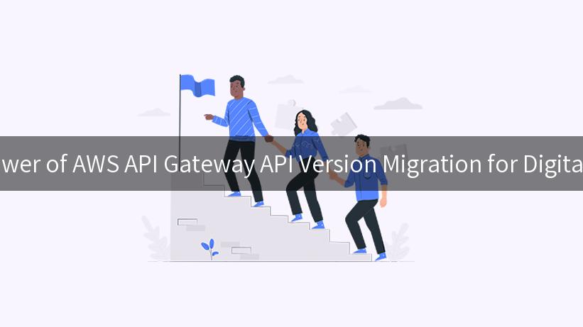 Unlocking the Power of AWS API Gateway API Version Migration for Digital Transformation