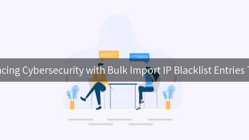 Enhancing Cybersecurity with Bulk Import IP Blacklist Entries Today