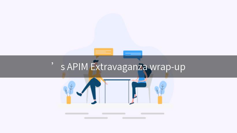 ’s APIM Extravaganza wrap-up