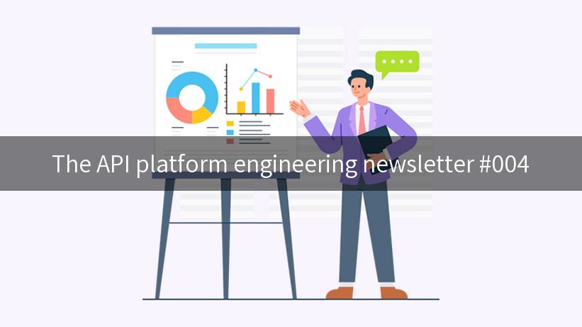 The API platform engineering newsletter #004