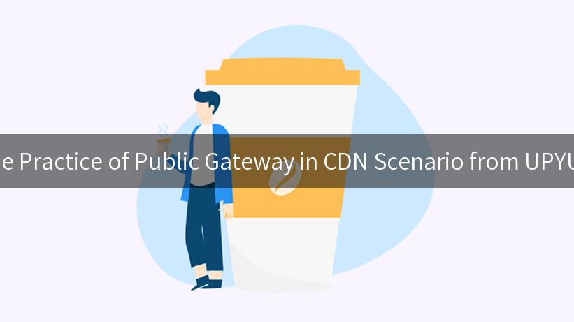 The Practice of Public Gateway in CDN Scenario from UPYUN