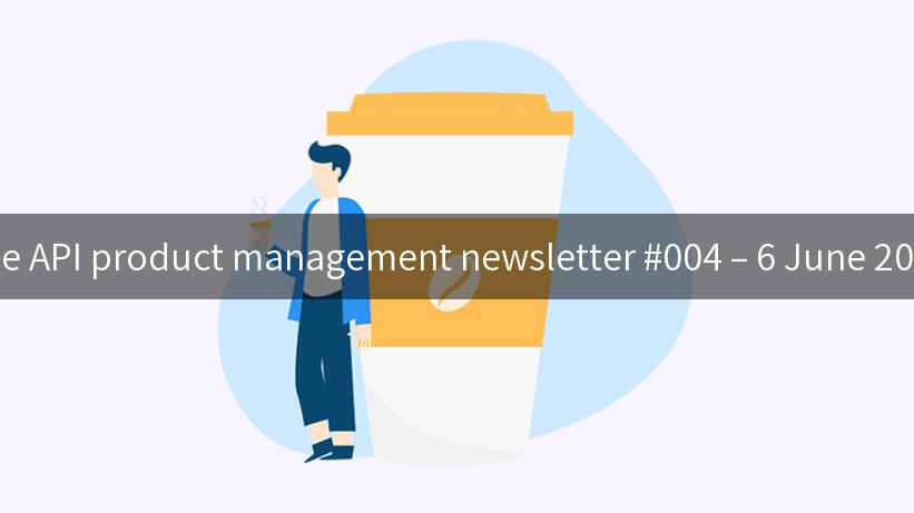 The API product management newsletter #004 – 6 June 2023