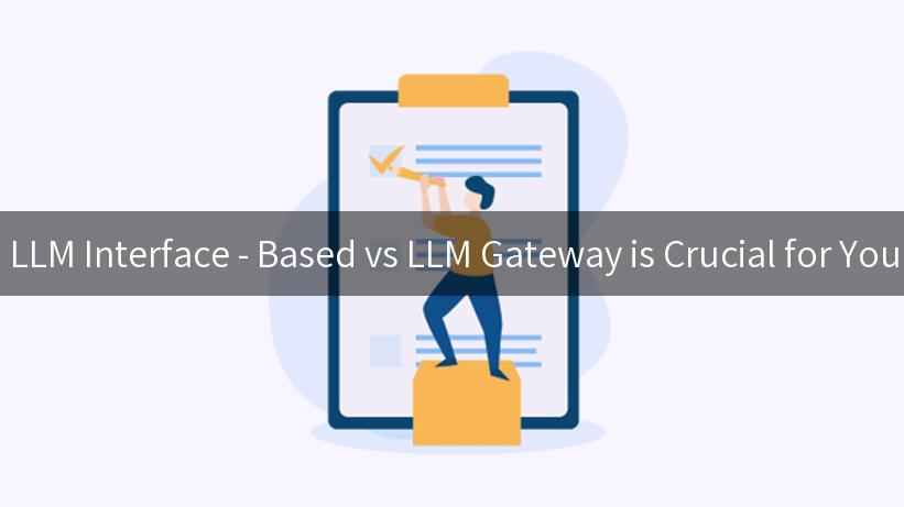 Why Choosing Between LLM Interface - Based vs LLM Gateway is Crucial for Your AI Integration Success