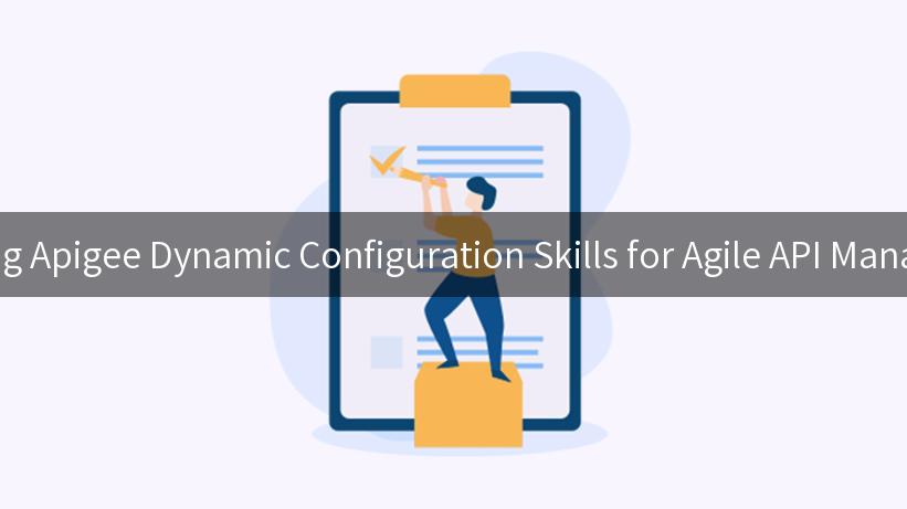 Mastering Apigee Dynamic Configuration Skills for Agile API Management