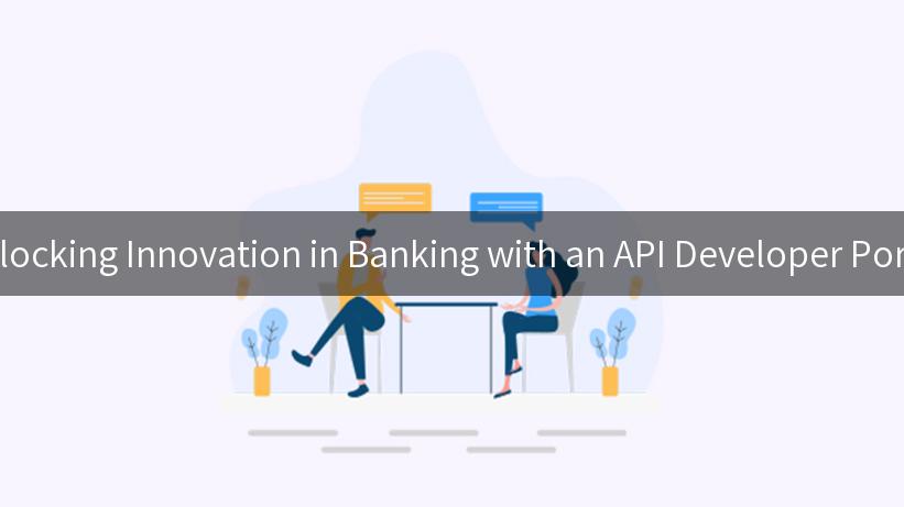 Unlocking Innovation in Banking with an API Developer Portal