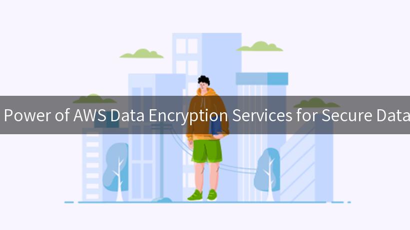 Unlocking the Power of AWS Data Encryption Services for Secure Data Management