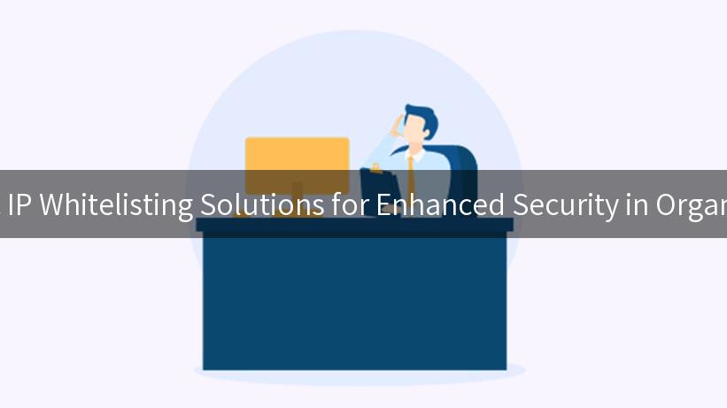 Dynamic IP Whitelisting Solutions for Enhanced Security in Organizations