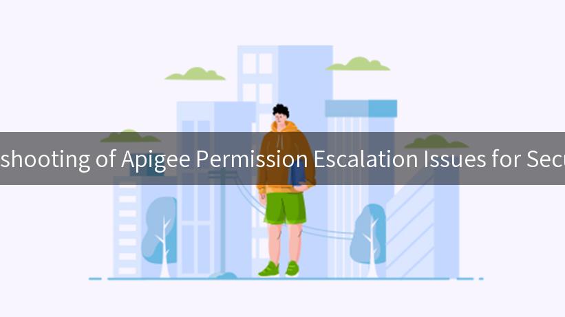 Troubleshooting of Apigee Permission Escalation Issues for Secure APIs