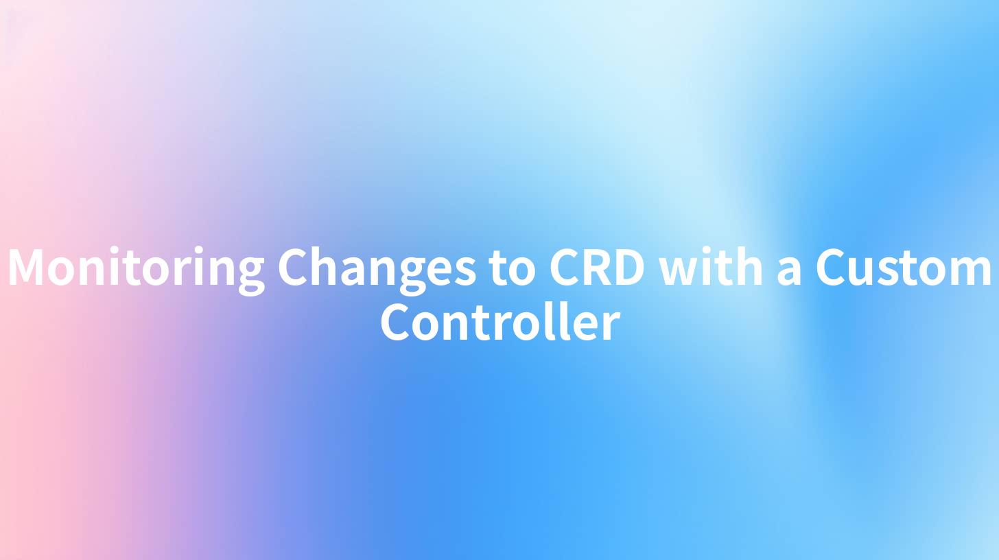Monitoring Changes to CRD with a Custom Controller