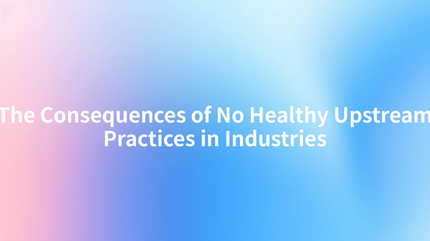The Consequences of No Healthy Upstream Practices in Industries