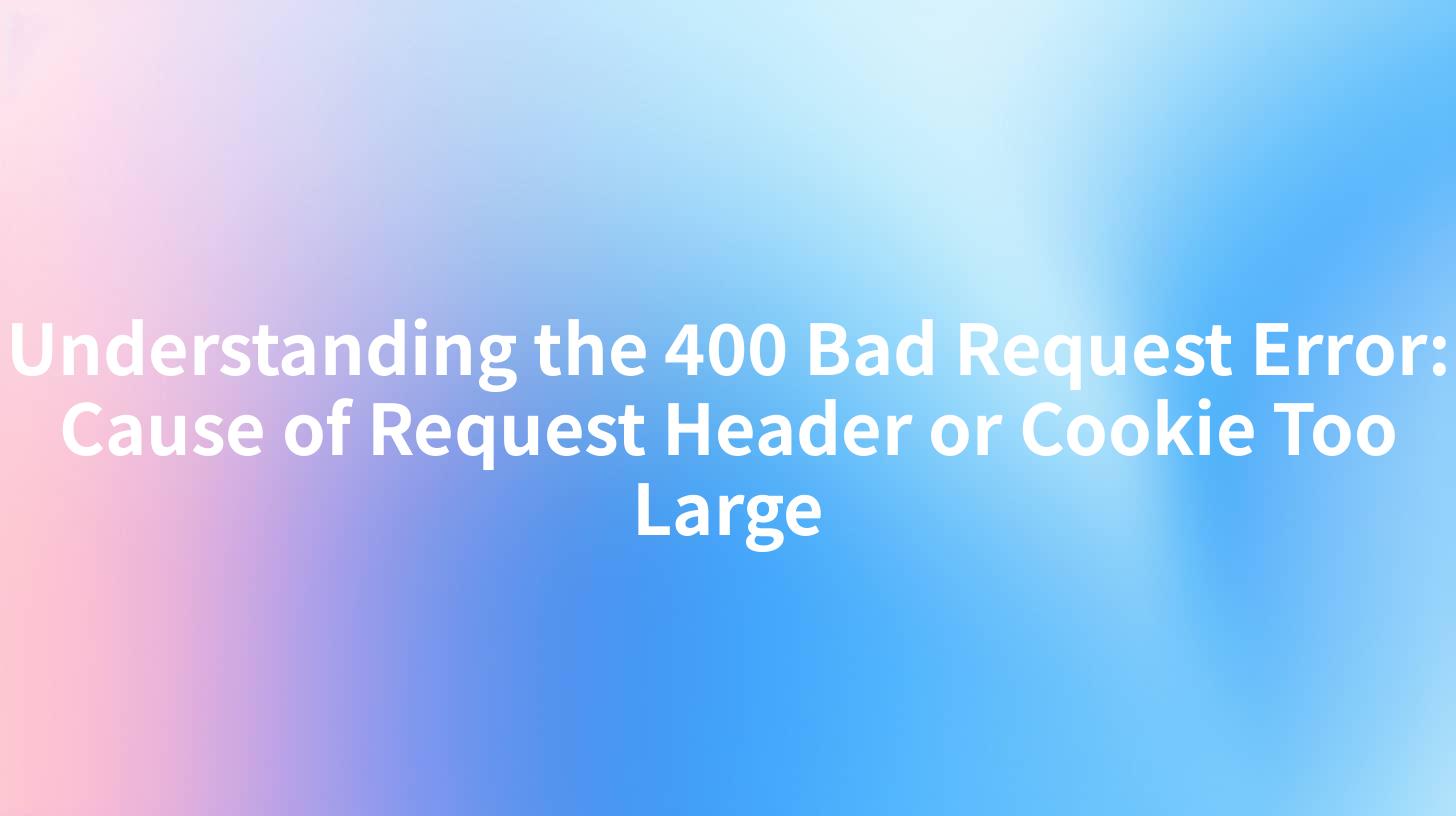 Understanding the 400 Bad Request Error: Cause of Request Header or Cookie Too Large