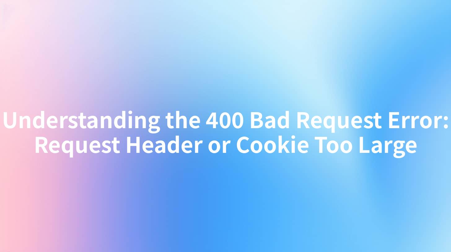 Understanding the 400 Bad Request Error: Request Header or Cookie Too Large