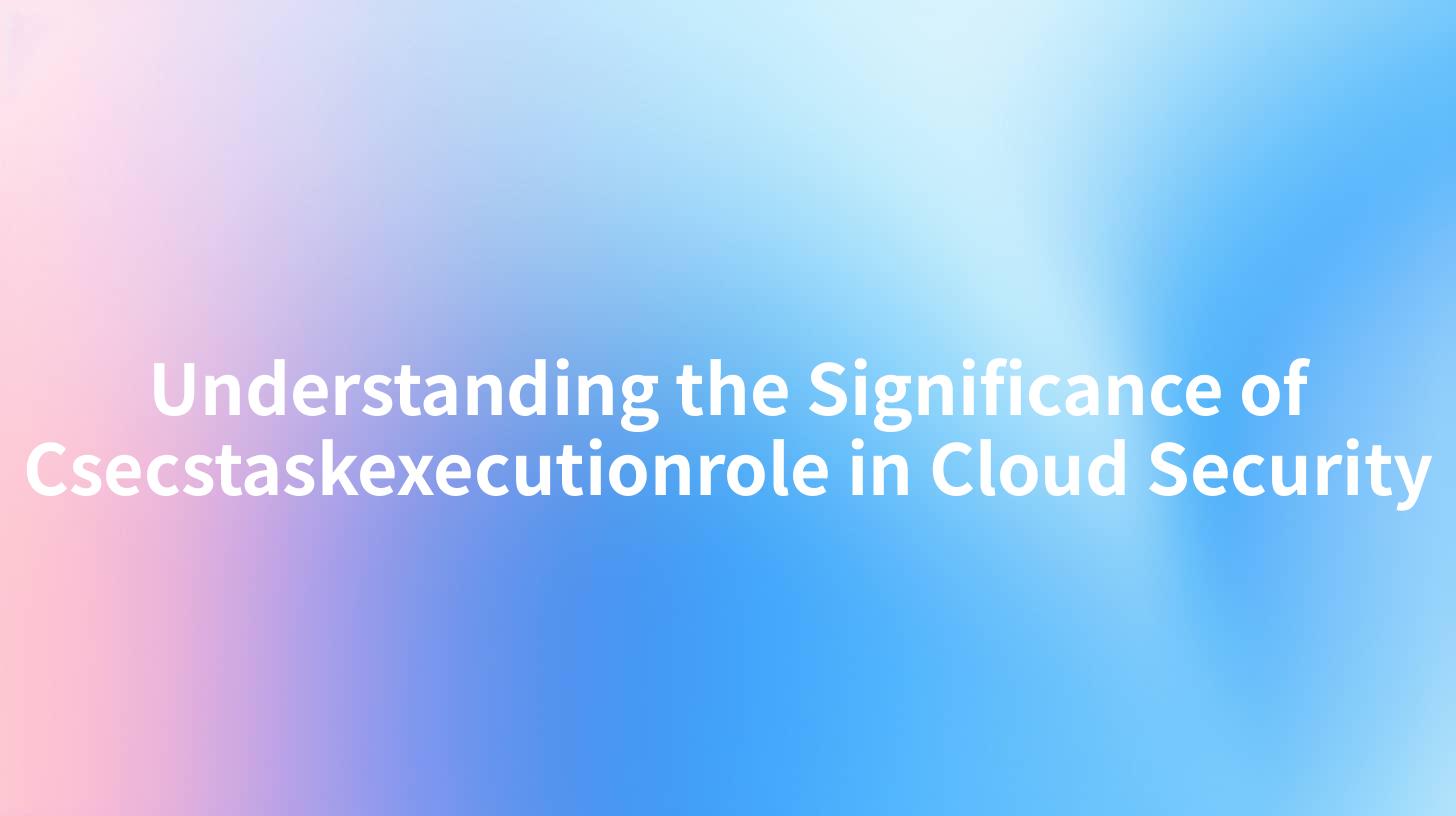 Understanding the Significance of Csecstaskexecutionrole in Cloud Security