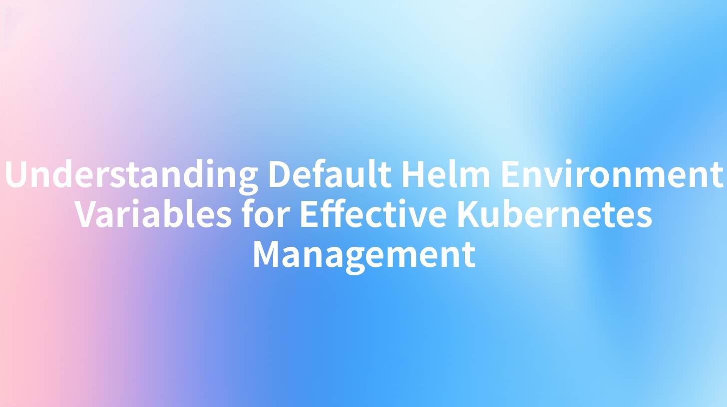 Understanding Default Helm Environment Variables for Effective Kubernetes Management