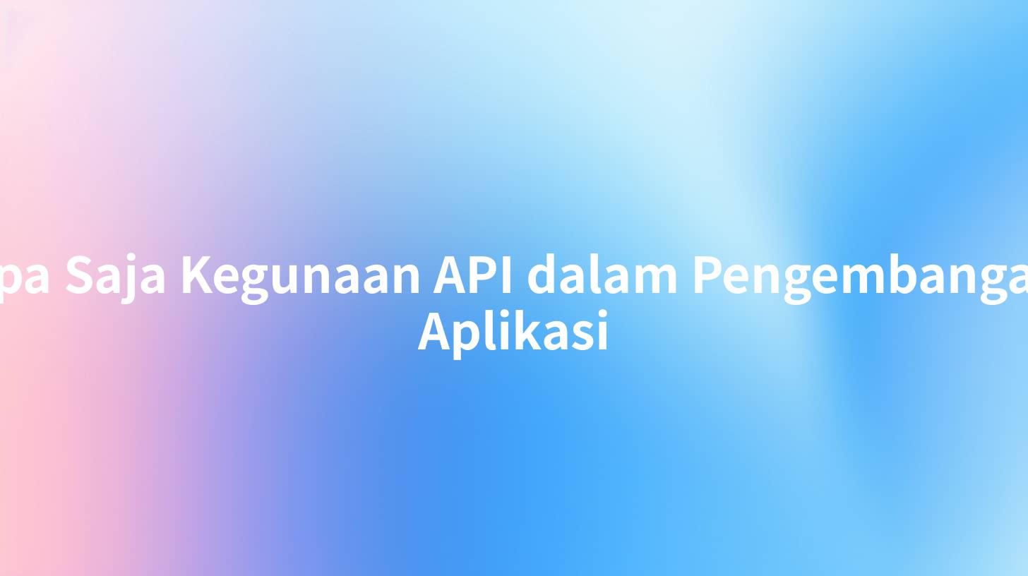 Apa Saja Kegunaan API dalam Pengembangan Aplikasi