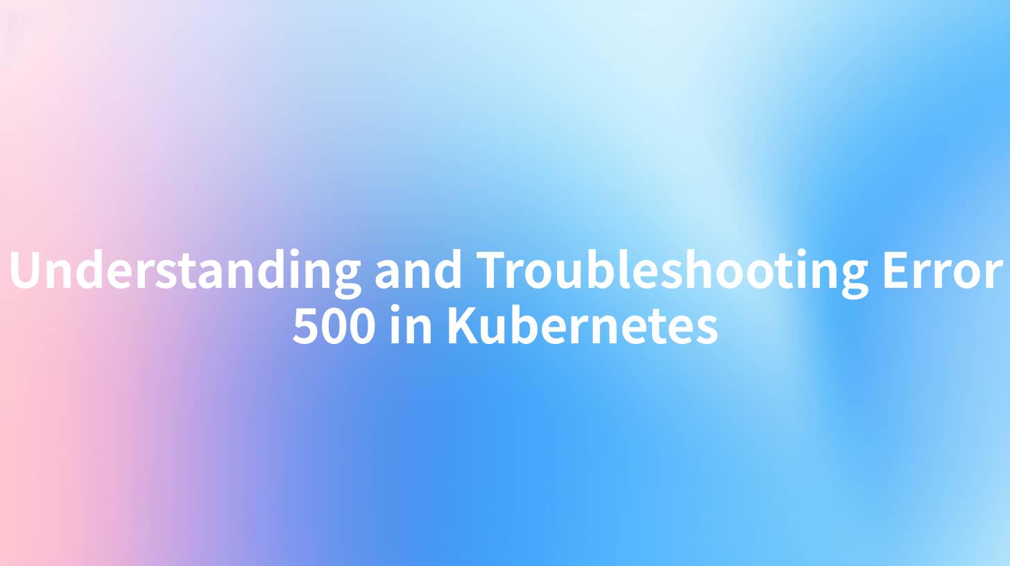 Understanding and Troubleshooting Error 500 in Kubernetes