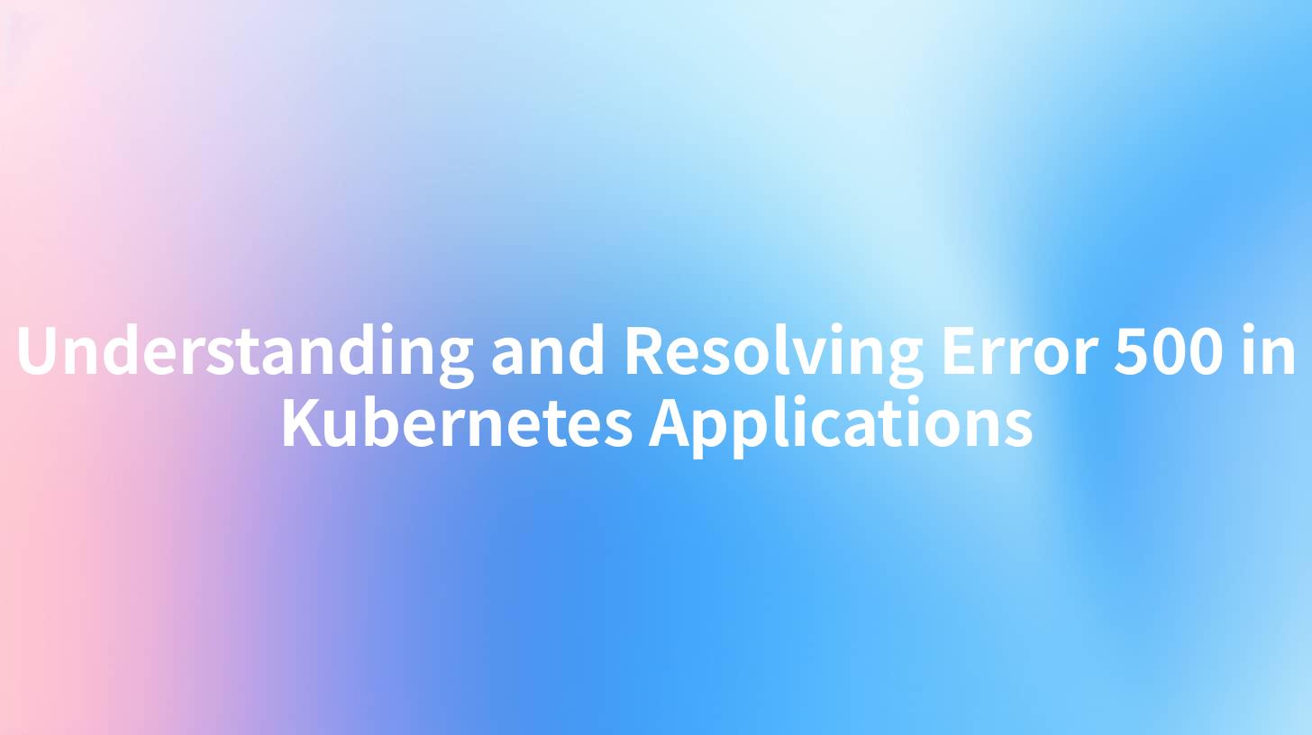Understanding and Resolving Error 500 in Kubernetes Applications