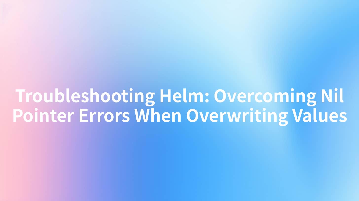 Troubleshooting Helm: Overcoming Nil Pointer Errors When Overwriting Values