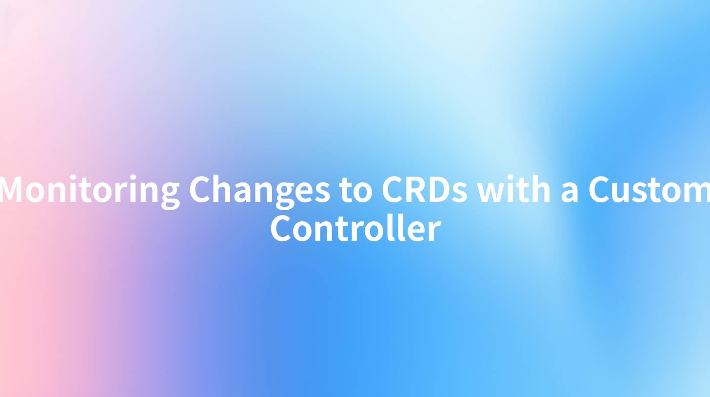 Monitoring Changes to CRDs with a Custom Controller