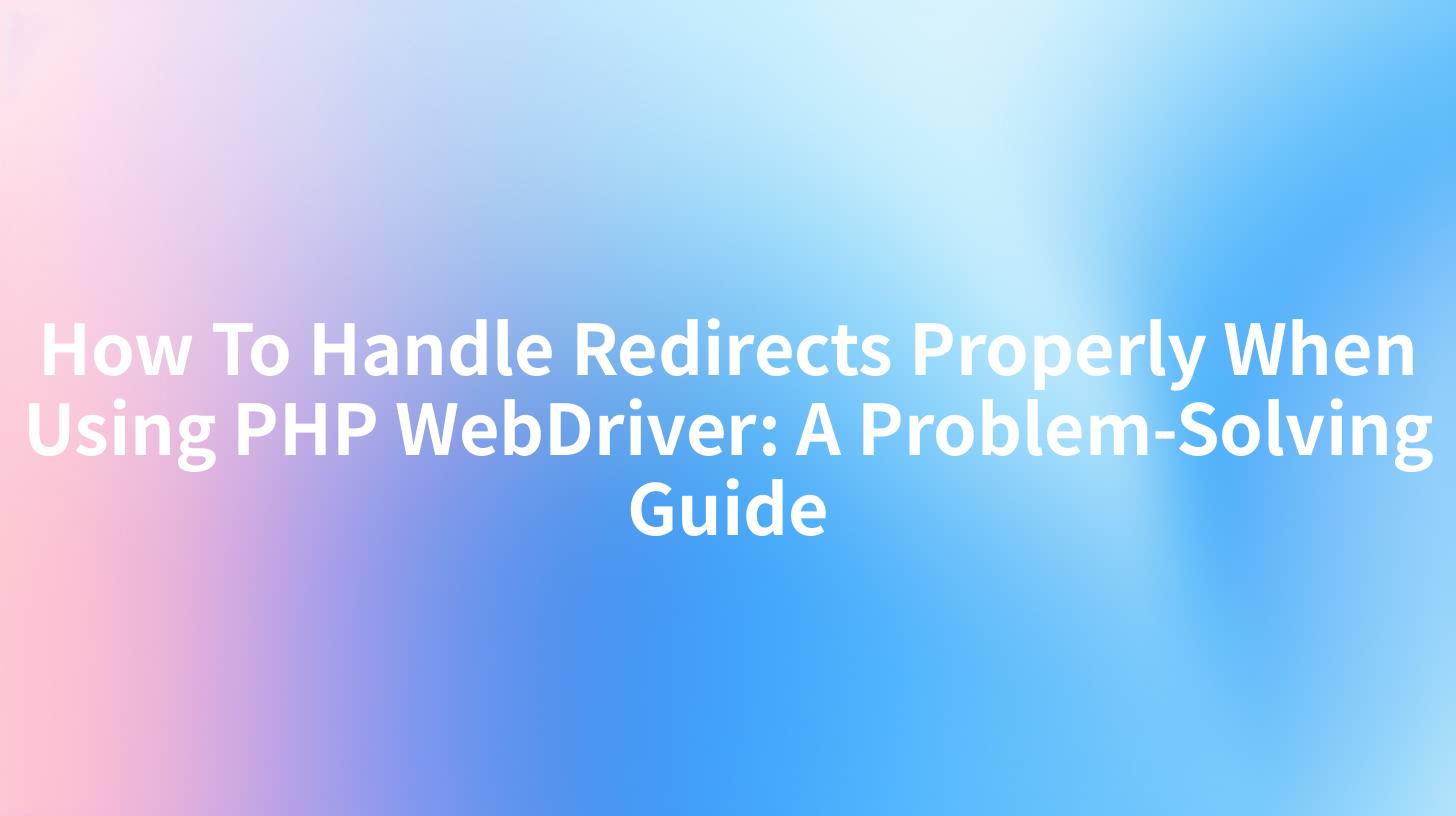 How To Handle Redirects Properly When Using PHP WebDriver: A Problem-Solving Guide